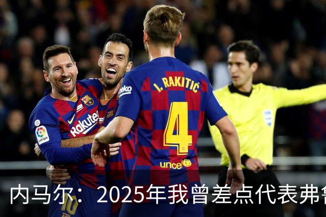 内马尔：2025年我曾差点代表弗鲁米嫩塞去踢世俱杯