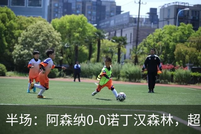 半场：阿森纳0-0诺丁汉森林，超七成控球0射正