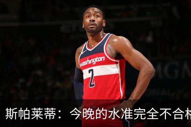 斯帕莱蒂：今晚的水准完全不合格，没有任何人有资格指责他人