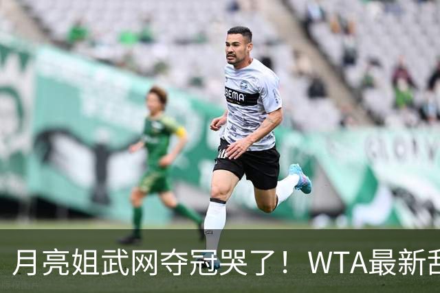 月亮姐武网夺冠哭了！WTA最新乱套：1人飙升121位 郑钦文保持不变