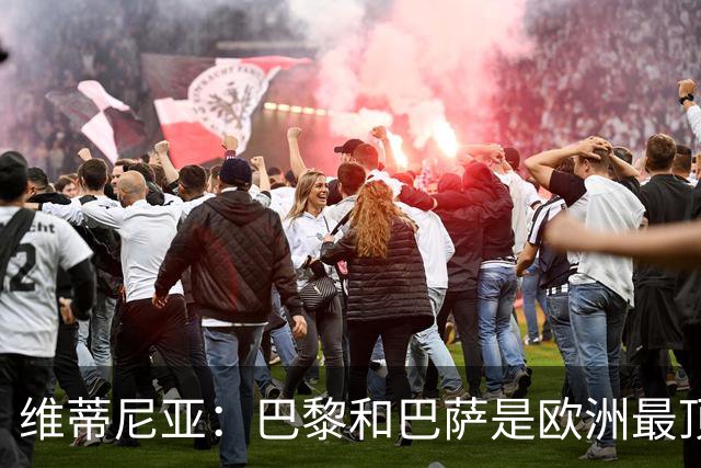 维蒂尼亚：巴黎和巴萨是欧洲最顶尖球队，拜仁也在此行列